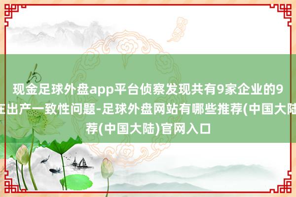 现金足球外盘app平台侦察发现共有9家企业的9个车型存在出产一致性问题-足球外盘网站有哪些推荐(中国大陆)官网入口