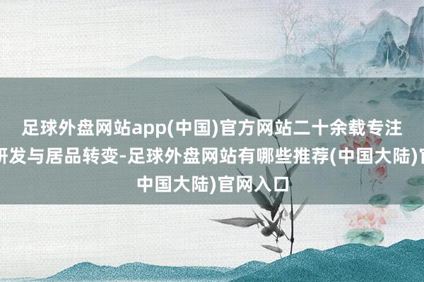 足球外盘网站app(中国)官方网站二十余载专注新技能研发与居品转变-足球外盘网站有哪些推荐(中国大陆)官网入口