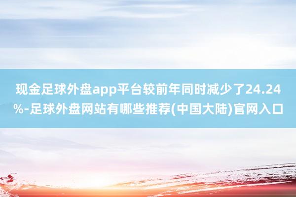 现金足球外盘app平台较前年同时减少了24.24%-足球外盘网站有哪些推荐(中国大陆)官网入口