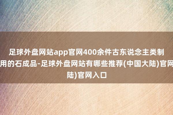 足球外盘网站app官网400余件古东说念主类制作使用的石成品-足球外盘网站有哪些推荐(中国大陆)官网入口