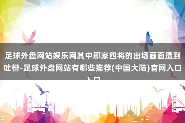 足球外盘网站娱乐网其中邪家四将的出场画面遭到吐槽-足球外盘网站有哪些推荐(中国大陆)官网入口