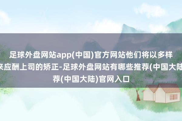 足球外盘网站app(中国)官方网站他们将以多样表情见识来应酬上司的矫正-足球外盘网站有哪些推荐(中国大陆)官网入口