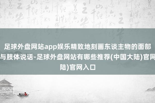 足球外盘网站app娱乐精致地刻画东谈主物的面部色彩与肢体说话-足球外盘网站有哪些推荐(中国大陆)官网入口