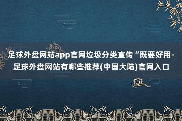 足球外盘网站app官网垃圾分类宣传“既要好用-足球外盘网站有哪些推荐(中国大陆)官网入口