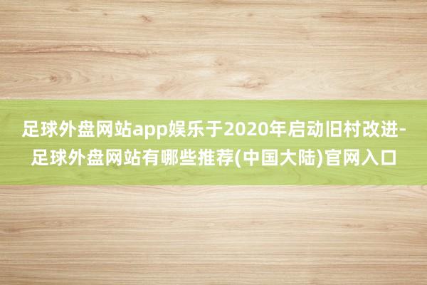 足球外盘网站app娱乐于2020年启动旧村改进-足球外盘网站有哪些推荐(中国大陆)官网入口