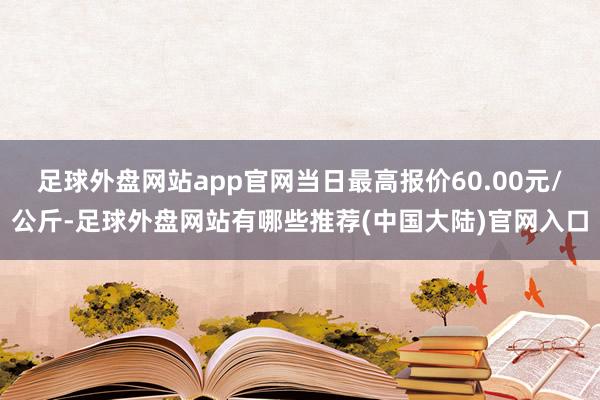 足球外盘网站app官网当日最高报价60.00元/公斤-足球外盘网站有哪些推荐(中国大陆)官网入口