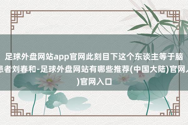 足球外盘网站app官网此刻目下这个东谈主等于脑瘫患者刘春和-足球外盘网站有哪些推荐(中国大陆)官网入口