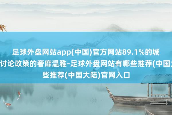 足球外盘网站app(中国)官方网站89.1%的城市清寒对出洋讨论政策的奢靡温雅-足球外盘网站有哪些推荐(中国大陆)官网入口