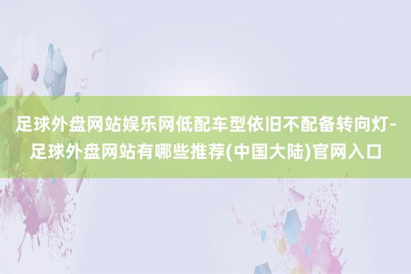 足球外盘网站娱乐网低配车型依旧不配备转向灯-足球外盘网站有哪些推荐(中国大陆)官网入口