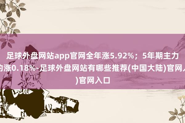 足球外盘网站app官网全年涨5.92%；5年期主力合约涨0.18%-足球外盘网站有哪些推荐(中国大陆)官网入口