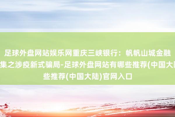 足球外盘网站娱乐网重庆三峡银行：帆帆山城金融历险记第三集之涉疫新式骗局-足球外盘网站有哪些推荐(中国大陆)官网入口