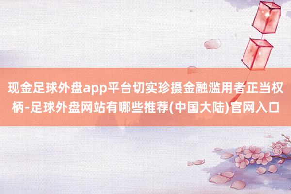 现金足球外盘app平台切实珍摄金融滥用者正当权柄-足球外盘网站有哪些推荐(中国大陆)官网入口