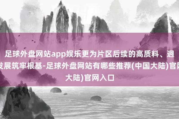 足球外盘网站app娱乐更为片区后续的高质料、迥殊式发展筑牢根基-足球外盘网站有哪些推荐(中国大陆)官网入口