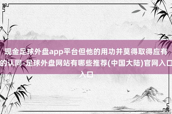 现金足球外盘app平台但他的用功并莫得取得应有的认同-足球外盘网站有哪些推荐(中国大陆)官网入口