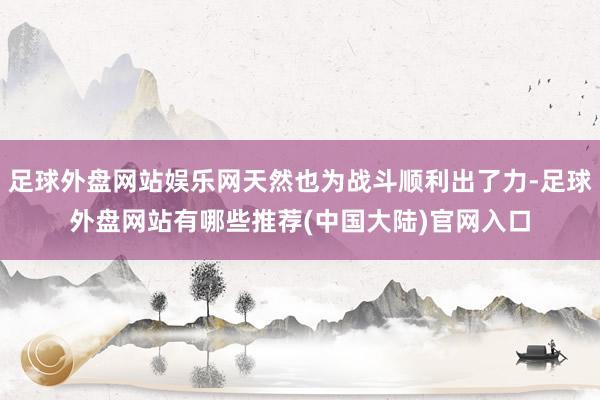 足球外盘网站娱乐网天然也为战斗顺利出了力-足球外盘网站有哪些推荐(中国大陆)官网入口