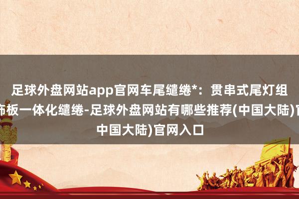 足球外盘网站app官网车尾缱绻*：贯串式尾灯组与玄色饰板一体化缱绻-足球外盘网站有哪些推荐(中国大陆)官网入口