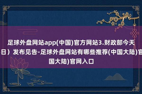 足球外盘网站app(中国)官方网站3.财政部今天（1月6日）发布见告-足球外盘网站有哪些推荐(中国大陆)官网入口