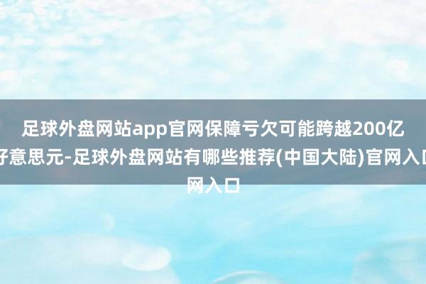 足球外盘网站app官网保障亏欠可能跨越200亿好意思元-足球外盘网站有哪些推荐(中国大陆)官网入口