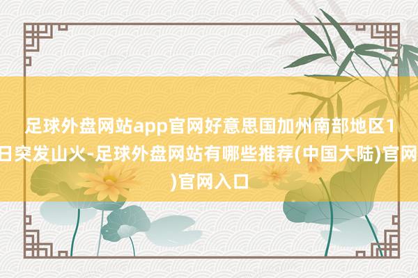 足球外盘网站app官网　　好意思国加州南部地区1月7日突发山火-足球外盘网站有哪些推荐(中国大陆)官网入口