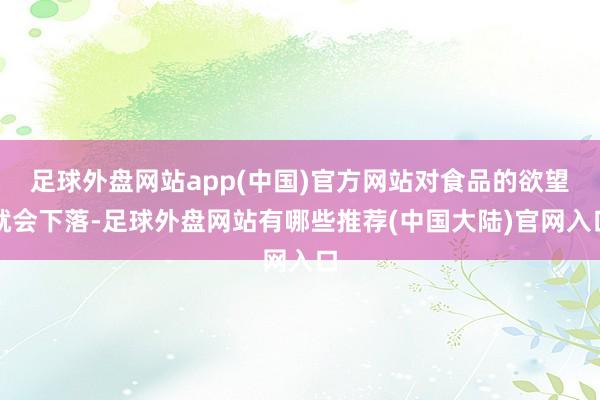 足球外盘网站app(中国)官方网站对食品的欲望就会下落-足球外盘网站有哪些推荐(中国大陆)官网入口