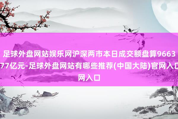 足球外盘网站娱乐网沪深两市本日成交额盘算9663.77亿元-足球外盘网站有哪些推荐(中国大陆)官网入口