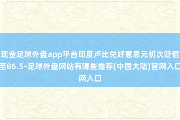 现金足球外盘app平台印度卢比兑好意思元初次贬值至86.5-足球外盘网站有哪些推荐(中国大陆)官网入口