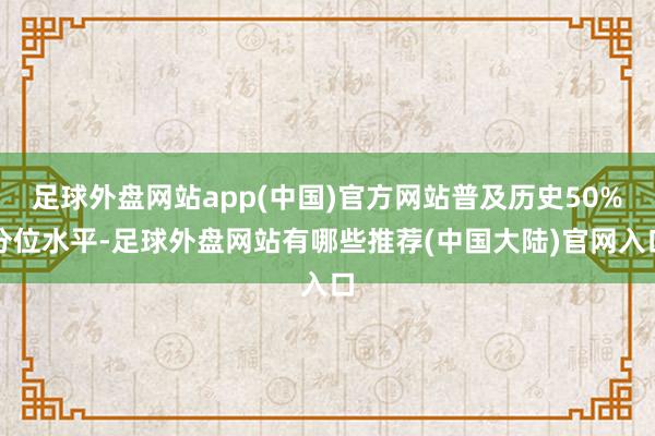 足球外盘网站app(中国)官方网站普及历史50%分位水平-足球外盘网站有哪些推荐(中国大陆)官网入口