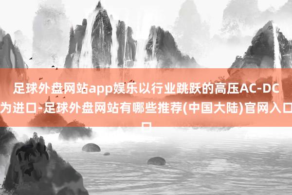 足球外盘网站app娱乐以行业跳跃的高压AC-DC为进口-足球外盘网站有哪些推荐(中国大陆)官网入口