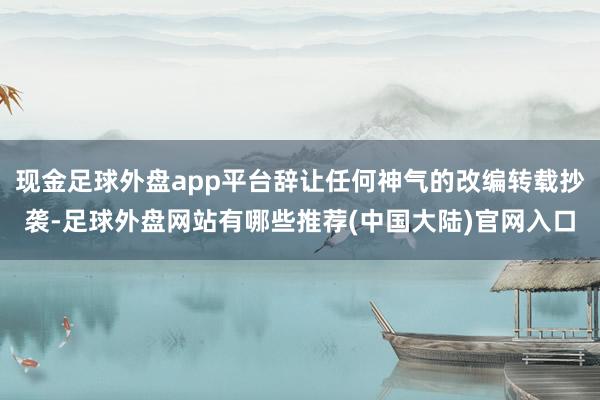 现金足球外盘app平台辞让任何神气的改编转载抄袭-足球外盘网站有哪些推荐(中国大陆)官网入口