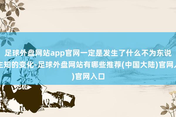 足球外盘网站app官网一定是发生了什么不为东说念主知的变化-足球外盘网站有哪些推荐(中国大陆)官网入口