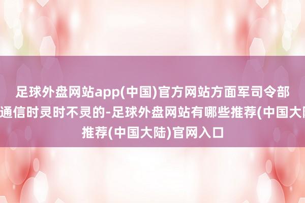 足球外盘网站app(中国)官方网站方面军司令部和各部队的通信时灵时不灵的-足球外盘网站有哪些推荐(中国大陆)官网入口