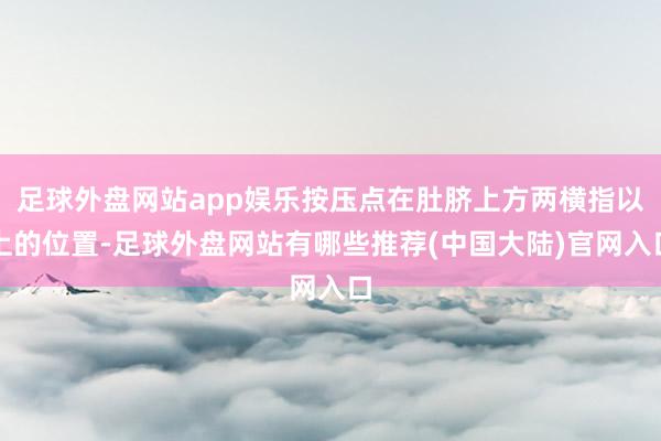 足球外盘网站app娱乐按压点在肚脐上方两横指以上的位置-足球外盘网站有哪些推荐(中国大陆)官网入口