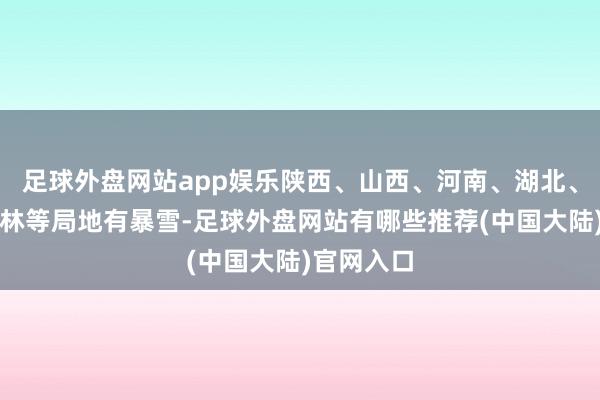 足球外盘网站app娱乐陕西、山西、河南、湖北、辽宁、吉林等局地有暴雪-足球外盘网站有哪些推荐(中国大陆)官网入口