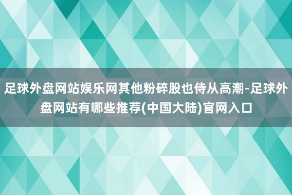 足球外盘网站娱乐网其他粉碎股也侍从高潮-足球外盘网站有哪些推荐(中国大陆)官网入口