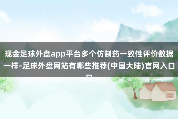 现金足球外盘app平台多个仿制药一致性评价数据一样-足球外盘网站有哪些推荐(中国大陆)官网入口