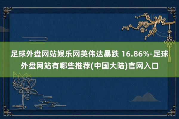 足球外盘网站娱乐网英伟达暴跌 16.86%-足球外盘网站有哪些推荐(中国大陆)官网入口