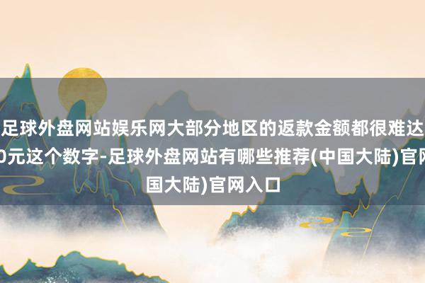 足球外盘网站娱乐网大部分地区的返款金额都很难达到320元这个数字-足球外盘网站有哪些推荐(中国大陆)官网入口