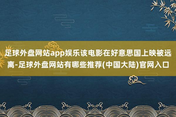 足球外盘网站app娱乐该电影在好意思国上映被远离-足球外盘网站有哪些推荐(中国大陆)官网入口