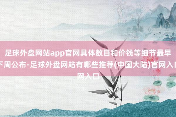 足球外盘网站app官网具体数目和价钱等细节最早下周公布-足球外盘网站有哪些推荐(中国大陆)官网入口