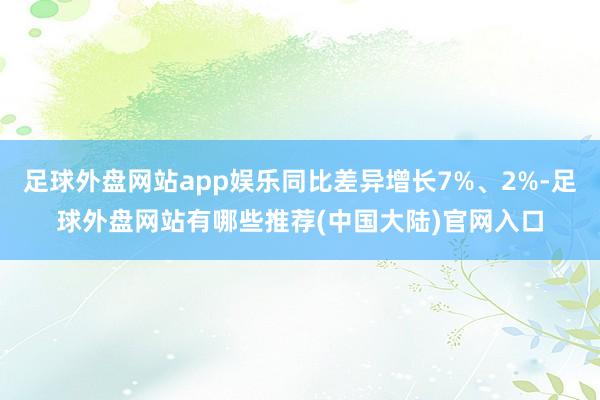 足球外盘网站app娱乐同比差异增长7%、2%-足球外盘网站有哪些推荐(中国大陆)官网入口