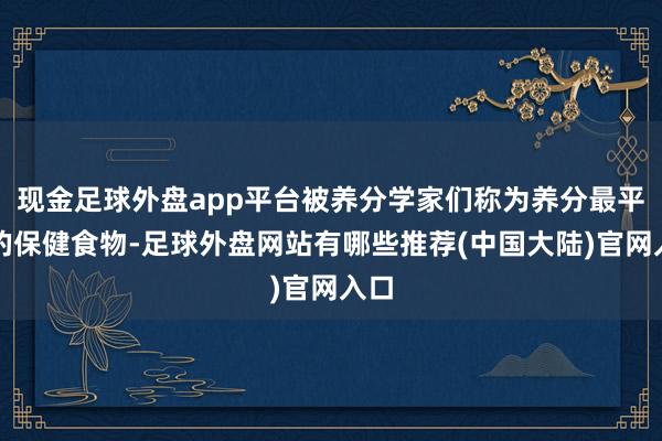 现金足球外盘app平台被养分学家们称为养分最平衡的保健食物-足球外盘网站有哪些推荐(中国大陆)官网入口