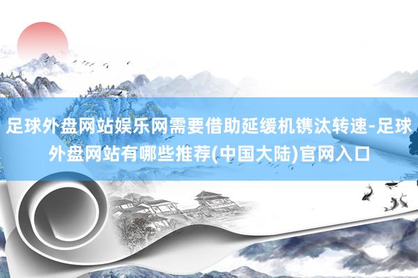 足球外盘网站娱乐网需要借助延缓机镌汰转速-足球外盘网站有哪些推荐(中国大陆)官网入口