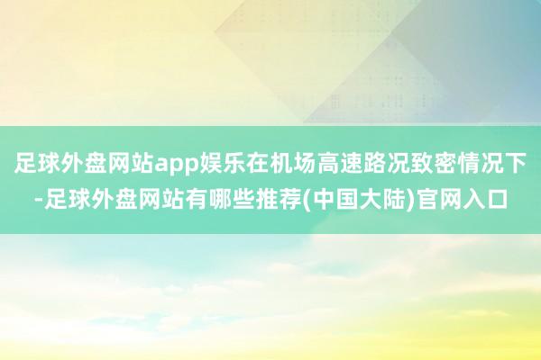 足球外盘网站app娱乐在机场高速路况致密情况下-足球外盘网站有哪些推荐(中国大陆)官网入口