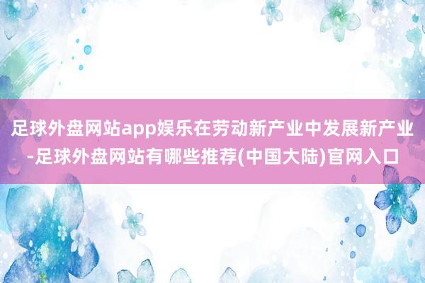 足球外盘网站app娱乐在劳动新产业中发展新产业-足球外盘网站有哪些推荐(中国大陆)官网入口